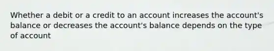 Whether a debit or a credit to an account increases the account's balance or decreases the account's balance depends on the type of account