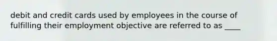 debit and credit cards used by employees in the course of fulfilling their employment objective are referred to as ____