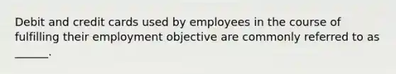 Debit and credit cards used by employees in the course of fulfilling their employment objective are commonly referred to as ______.