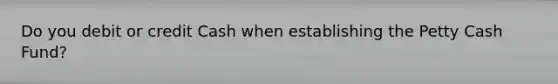 Do you debit or credit Cash when establishing the Petty Cash Fund?