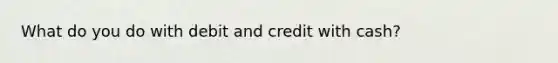 What do you do with debit and credit with cash?