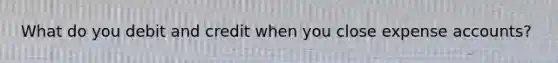 What do you debit and credit when you close expense accounts?