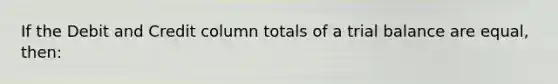 If the Debit and Credit column totals of a trial balance are equal, then: