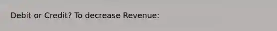 Debit or Credit? To decrease Revenue: