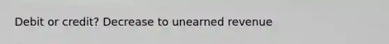 Debit or credit? Decrease to unearned revenue