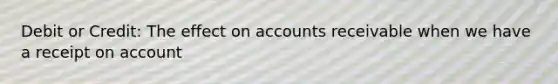 Debit or Credit: The effect on accounts receivable when we have a receipt on account