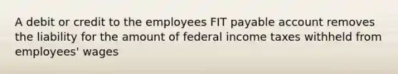 A debit or credit to the employees FIT payable account removes the liability for the amount of federal income taxes withheld from employees' wages