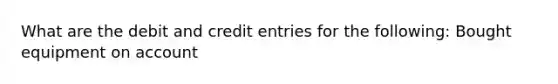 What are the debit and credit entries for the following: Bought equipment on account