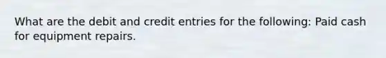 What are the debit and credit entries for the following: Paid cash for equipment repairs.