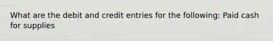 What are the debit and credit entries for the following: Paid cash for supplies