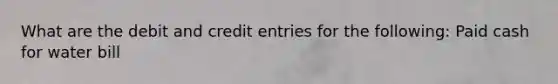 What are the debit and credit entries for the following: Paid cash for water bill