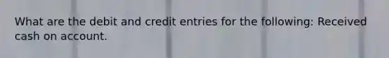 What are the debit and credit entries for the following: Received cash on account.