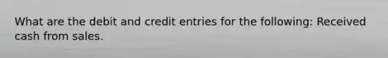 What are the debit and credit entries for the following: Received cash from sales.