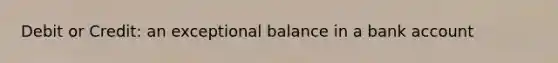 Debit or Credit: an exceptional balance in a bank account