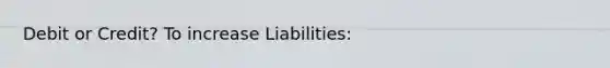 Debit or Credit? To increase Liabilities: