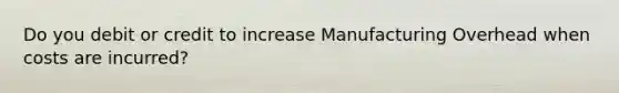 Do you debit or credit to increase Manufacturing Overhead when costs are incurred?