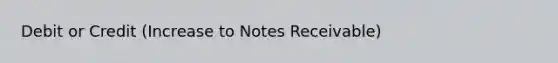 Debit or Credit (Increase to <a href='https://www.questionai.com/knowledge/kNWH1Okbso-notes-receivable' class='anchor-knowledge'>notes receivable</a>)