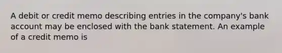 A debit or credit memo describing entries in the company's bank account may be enclosed with the bank statement. An example of a credit memo is