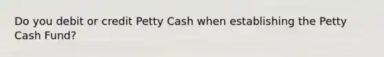 Do you debit or credit Petty Cash when establishing the Petty Cash Fund?