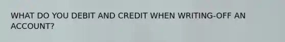 WHAT DO YOU DEBIT AND CREDIT WHEN WRITING-OFF AN ACCOUNT?