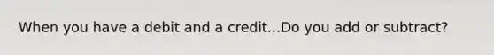 When you have a debit and a credit...Do you add or subtract?