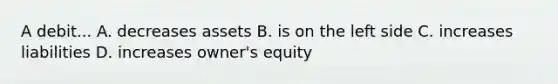 A debit... A. decreases assets B. is on the left side C. increases liabilities D. increases owner's equity