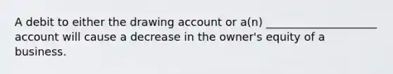 A debit to either the drawing account or a(n) ____________________ account will cause a decrease in the owner's equity of a business.