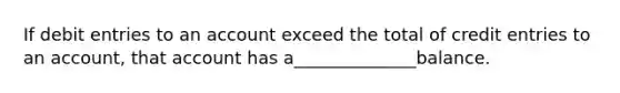 If debit entries to an account exceed the total of credit entries to an account, that account has a______________balance.