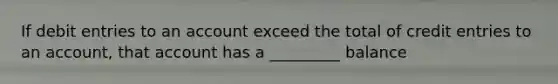 If debit entries to an account exceed the total of credit entries to an account, that account has a _________ balance
