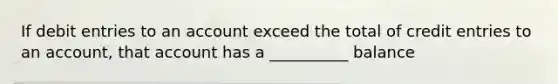 If debit entries to an account exceed the total of credit entries to an account, that account has a __________ balance