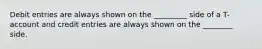 Debit entries are always shown on the _________ side of a T-account and credit entries are always shown on the ________ side.