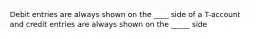 Debit entries are always shown on the ____ side of a T-account and credit entries are always shown on the _____ side