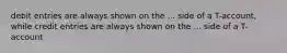 debit entries are always shown on the ... side of a T-account, while credit entries are always shown on the ... side of a T-account