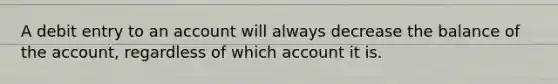 A debit entry to an account will always decrease the balance of the account, regardless of which account it is.