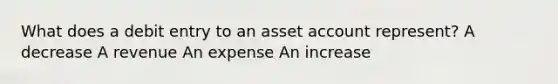 What does a debit entry to an asset account represent? A decrease A revenue An expense An increase