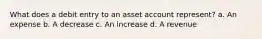 What does a debit entry to an asset account represent? a. An expense b. A decrease c. An increase d. A revenue