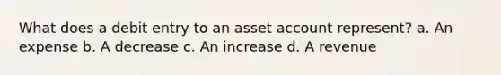 What does a debit entry to an asset account represent? a. An expense b. A decrease c. An increase d. A revenue