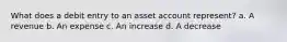 What does a debit entry to an asset account represent? a. A revenue b. An expense c. An increase d. A decrease