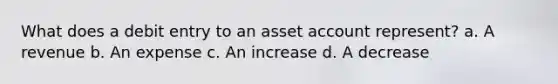 What does a debit entry to an asset account represent? a. A revenue b. An expense c. An increase d. A decrease