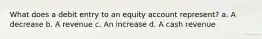 What does a debit entry to an equity account represent? a. A decrease b. A revenue c. An increase d. A cash revenue