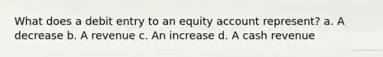 What does a debit entry to an equity account represent? a. A decrease b. A revenue c. An increase d. A cash revenue