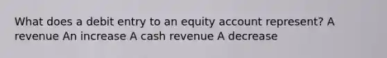 What does a debit entry to an equity account represent? A revenue An increase A cash revenue A decrease