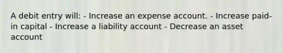 A debit entry will: - Increase an expense account. - Increase paid-in capital - Increase a liability account - Decrease an asset account