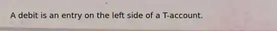 A debit is an entry on the left side of a T-account.