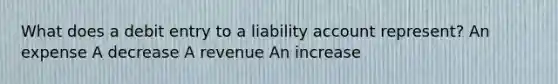 What does a debit entry to a liability account represent? An expense A decrease A revenue An increase