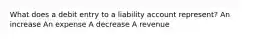 What does a debit entry to a liability account represent? An increase An expense A decrease A revenue