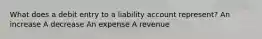 What does a debit entry to a liability account represent? An increase A decrease An expense A revenue