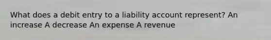 What does a debit entry to a liability account represent? An increase A decrease An expense A revenue