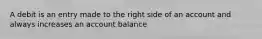 A debit is an entry made to the right side of an account and always increases an account balance