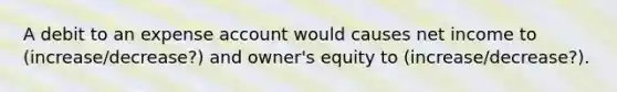 A debit to an expense account would causes net income to (increase/decrease?) and owner's equity to (increase/decrease?).